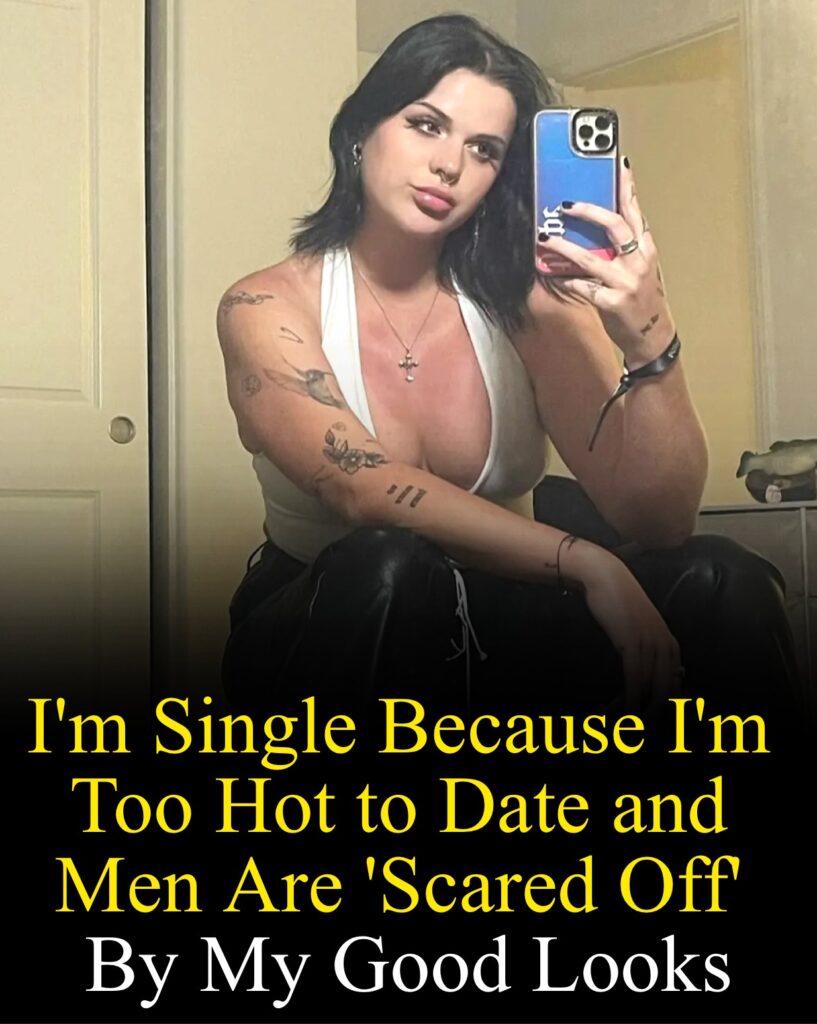 I’m Single Because I’m Too Hot to Date and Men Are ‘Scared Off’ By My Good Looks