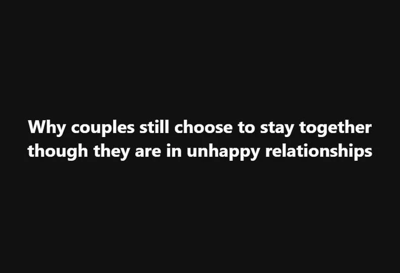 Why couples still choose to stay together though they are in unhappy relationships